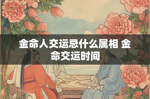 金命人交运忌什么属相 金命交运时间