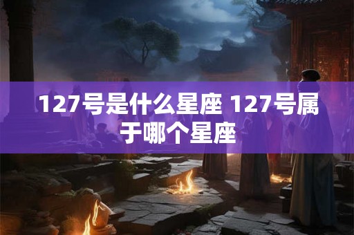 127号是什么星座 127号属于哪个星座
