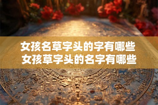 女孩名草字头的字有哪些 女孩草字头的名字有哪些