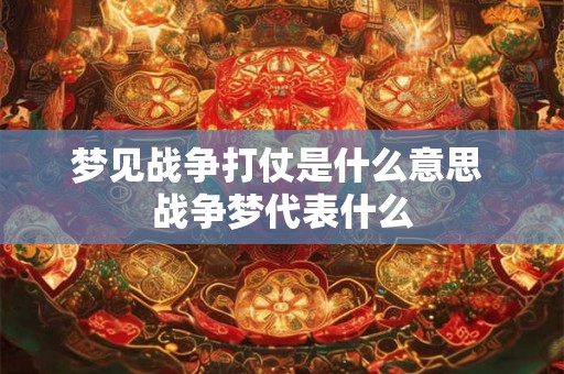 梦见战争打仗是什么意思 战争梦代表什么 梦见战争打仗是什么意思 战争梦代表什么