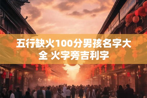 五行缺火100分男孩名字大全 火字旁吉利字 五行缺火100分男孩名字大全 火字旁吉利字