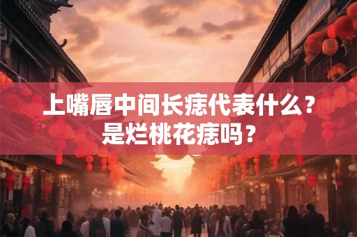 上嘴唇中间长痣代表什么？是烂桃花痣吗？