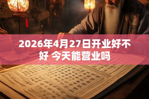2026年4月27日开业好不好 今天能营业吗