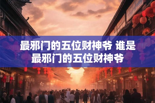 最邪门的五位财神爷 谁是最邪门的五位财神爷