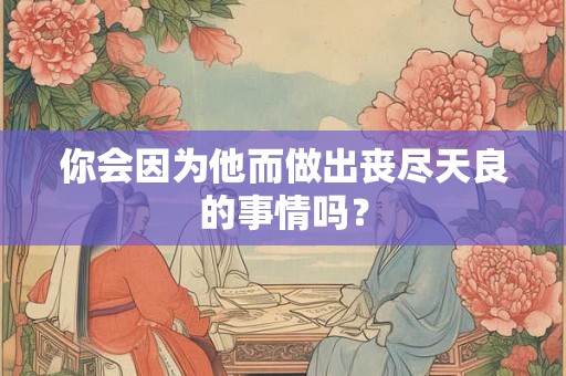 你会因为他而做出丧尽天良的事情吗？