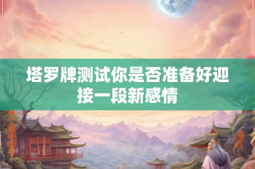 塔罗牌测试你是否准备好迎接一段新感情