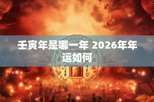 壬寅年是哪一年 2026年年运如何