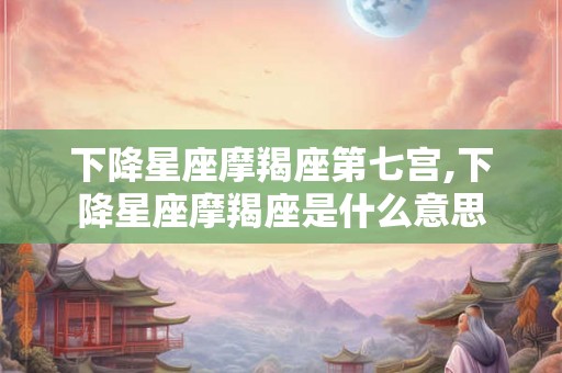 下降星座摩羯座第七宫,下降星座摩羯座是什么意思