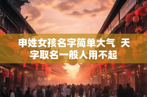申姓女孩名字简单大气  天字取名一般人用不起