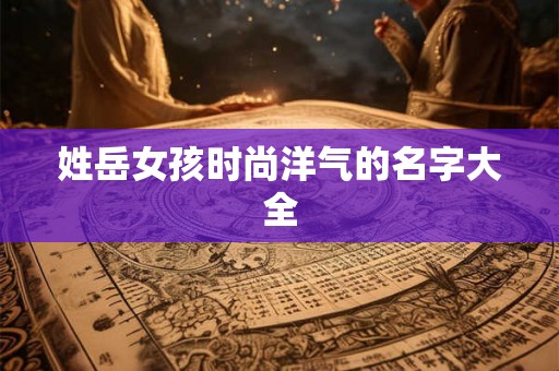 姓岳女孩时尚洋气的名字大全
