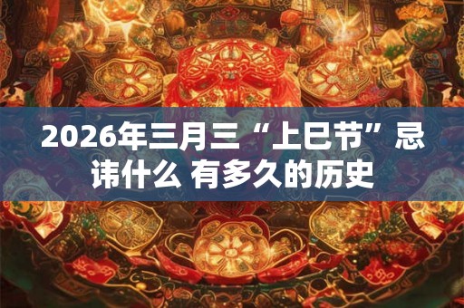2026年三月三“上巳节”忌讳什么 有多久的历史