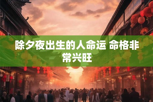 除夕夜出生的人命运 命格非常兴旺 除夕夜出生的人命运 命格非常兴旺