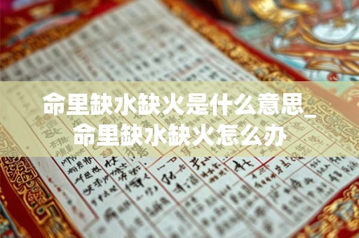 命里缺水缺火是什么意思_命里缺水缺火怎么办