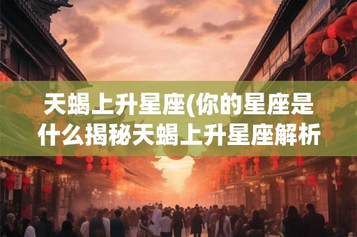天蝎上升星座(你的星座是什么揭秘天蝎上升星座解析你的性格与命运)