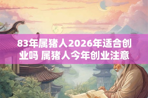 83年属猪人2026年适合创业吗 属猪人今年创业注意事项 83年属猪人2026年适合创业吗 属猪人今年创业注意事项