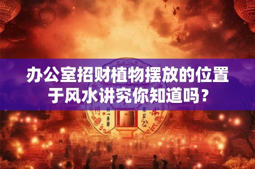 办公室招财植物摆放的位置于风水讲究你知道吗？