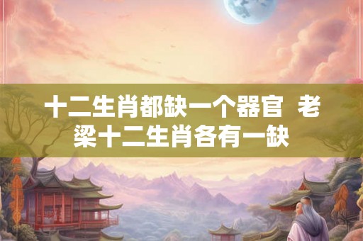 十二生肖都缺一个器官 老梁十二生肖各有一缺 十二生肖都缺一个器官 老梁十二生肖各有一缺