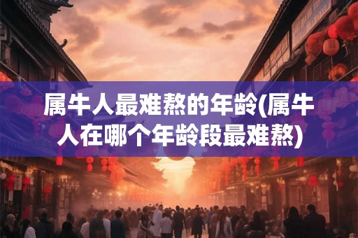 属牛人最难熬的年龄(属牛人在哪个年龄段最难熬)