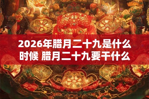 2026年腊月二十九是什么时候 腊月二十九要干什么