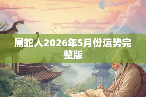 属蛇人2026年5月份运势完整版 属蛇人2026年5月份运势完整版