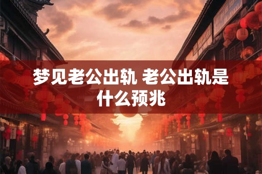 梦见老公出轨 老公出轨是什么预兆