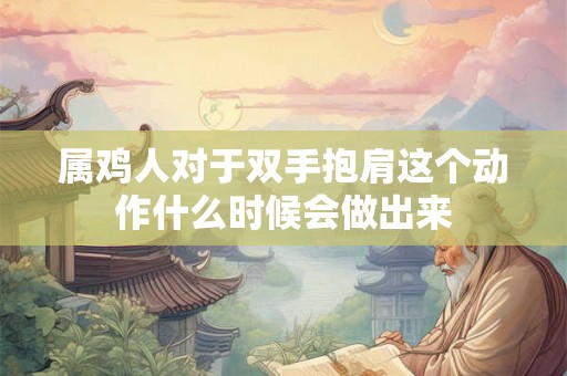 属鸡人对于双手抱肩这个动作什么时候会做出来