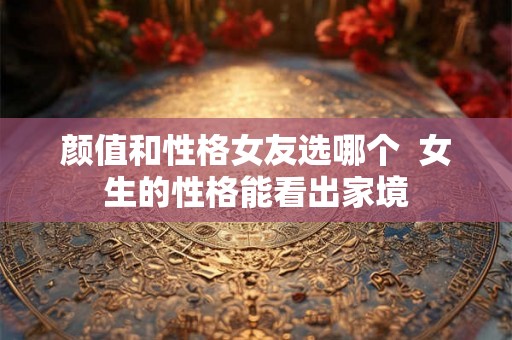 颜值和性格女友选哪个  女生的性格能看出家境