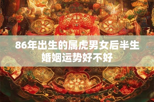 86年出生的属虎男女后半生婚姻运势好不好