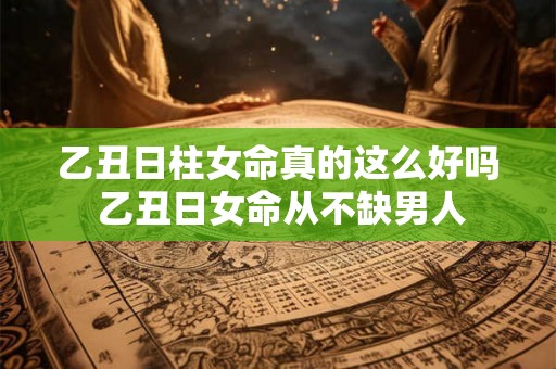 乙丑日柱女命真的这么好吗 乙丑日女命从不缺男人