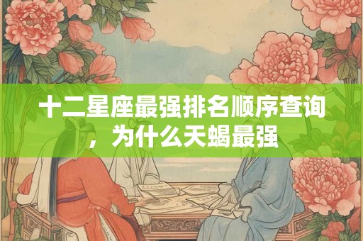 十二星座最强排名顺序查询，为什么天蝎最强