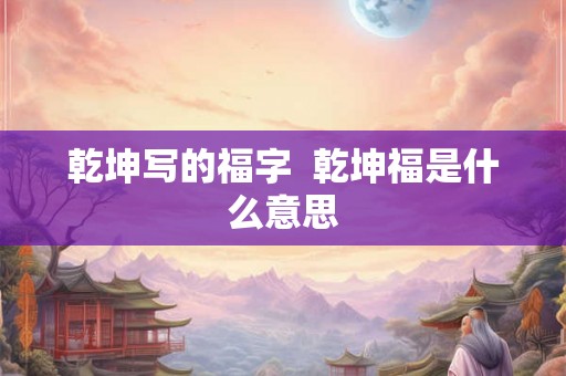 乾坤写的福字  乾坤福是什么意思