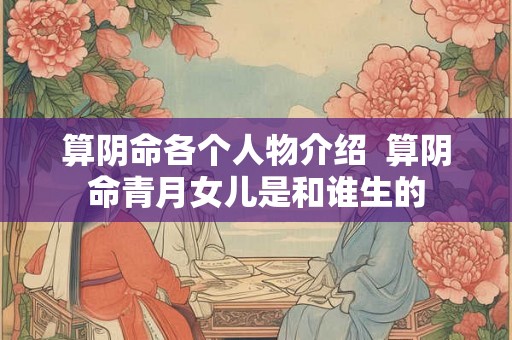 算阴命各个人物介绍  算阴命青月女儿是和谁生的