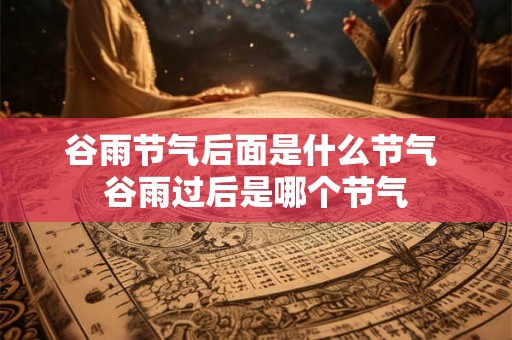 谷雨节气后面是什么节气 谷雨过后是哪个节气
