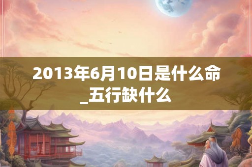 2013年6月10日是什么命_五行缺什么