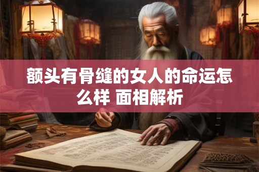 额头有骨缝的女人的命运怎么样 面相解析 额头有骨缝的女人的命运怎么样 面相解析