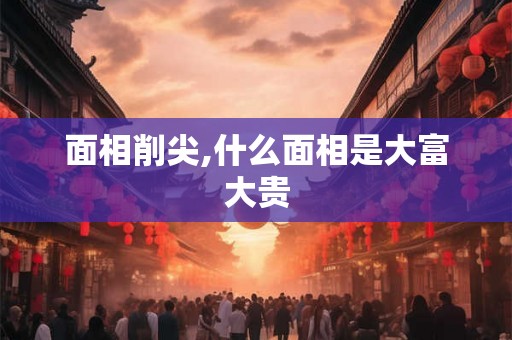 面相削尖,什么面相是大富大贵