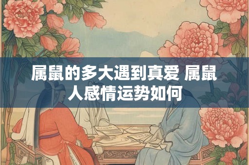 属鼠的多大遇到真爱 属鼠人感情运势如何