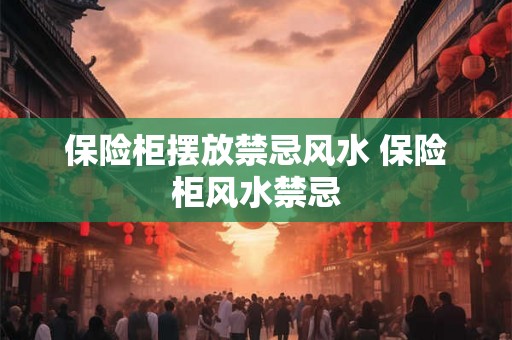 保险柜摆放禁忌风水 保险柜风水禁忌