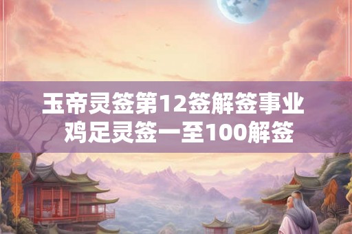 玉帝灵签第12签解签事业  鸡足灵签一至100解签