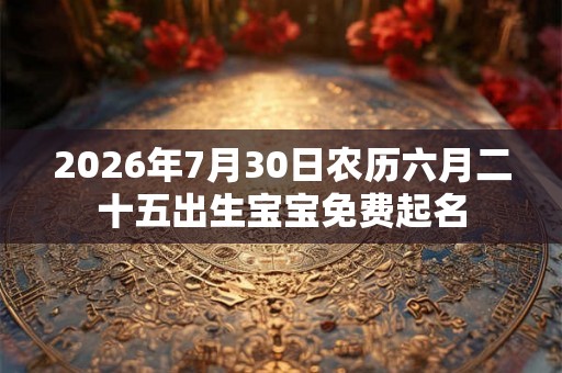 2026年7月30日农历六月二十五出生宝宝免费起名