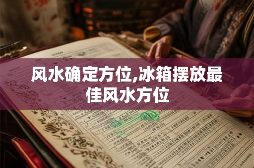 风水确定方位,冰箱摆放最佳风水方位 风水确定方位,冰箱摆放最佳风水方位
