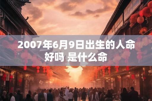 2007年6月9日出生的人命好吗 是什么命