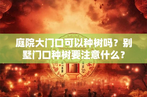 庭院大门口可以种树吗？别墅门口种树要注意什么？