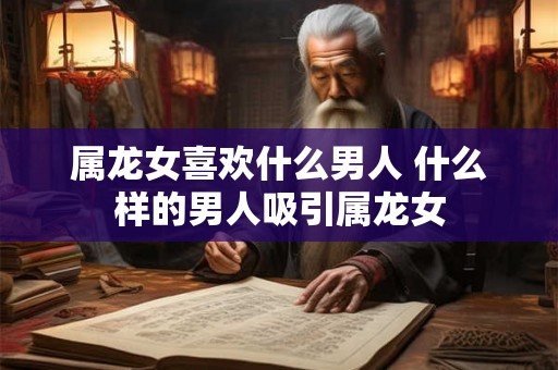 属龙女喜欢什么男人 什么样的男人吸引属龙女