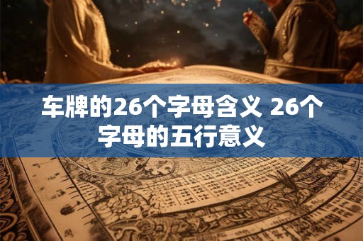 车牌的26个字母含义 26个字母的五行意义 车牌的26个字母含义 26个字母的五行意义