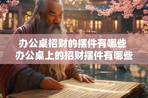 办公桌招财的摆件有哪些 办公桌上的招财摆件有哪些