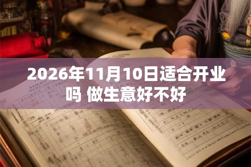 2026年11月10日适合开业吗 做生意好不好