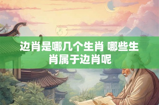 边肖是哪几个生肖 哪些生肖属于边肖呢 边肖是哪几个生肖 哪些生肖属于边肖呢