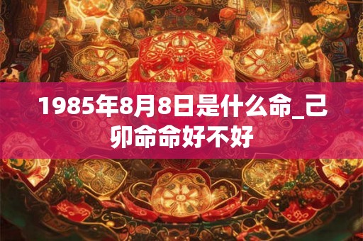 1985年8月8日是什么命_己卯命命好不好