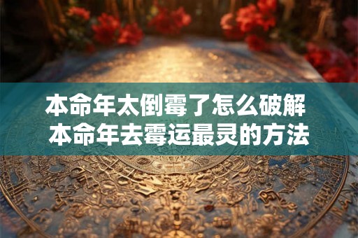 本命年太倒霉了怎么破解 本命年去霉运最灵的方法